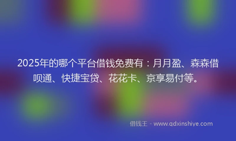 2025年的哪个平台借钱免费有：月月盈、森森借呗通、快捷宝贷、花花卡、京享易付等。