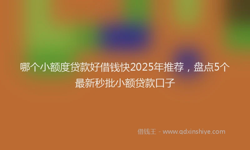 哪个小额度贷款好借钱快2025年推荐,盘点5个最新秒批小额贷款口子