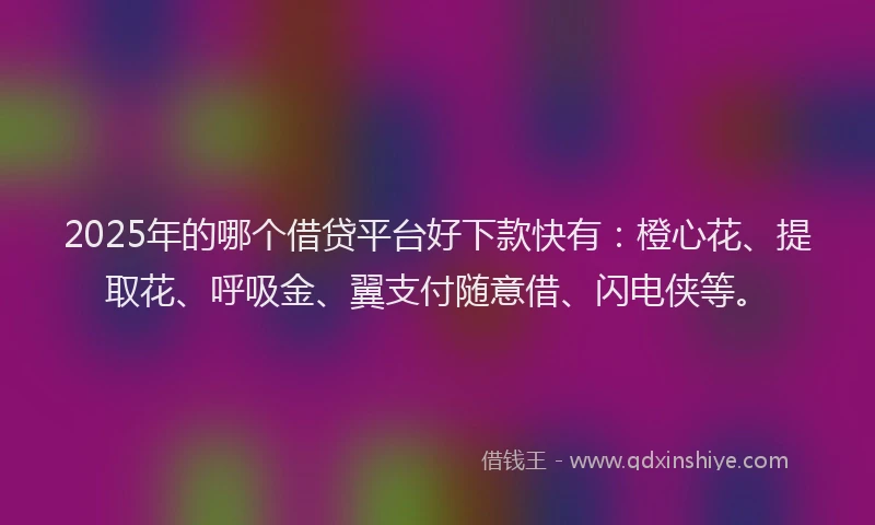 2025年的哪个借贷平台好下款快有：橙心花、提取花、呼吸金、翼支付随意借、闪电侠等。