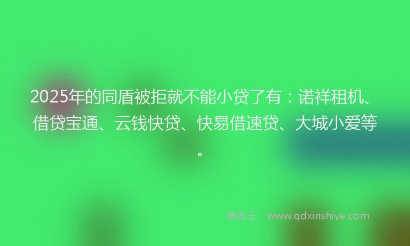 2025年的同盾被拒就不能小贷了有:诺祥租机、借贷宝通、云钱快贷、快易借速贷、大城小爱等。