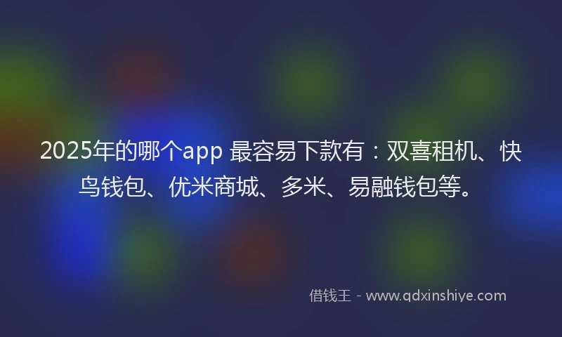 2025年的哪个app 最容易下款有：双喜租机、快鸟钱包、优米商城、多米、易融钱包等。