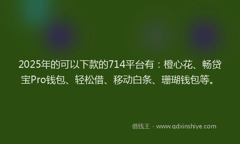 2025年的可以下款的714平台有：橙心花、畅贷宝Pro钱包、轻松借、移动白条、珊瑚钱包等。