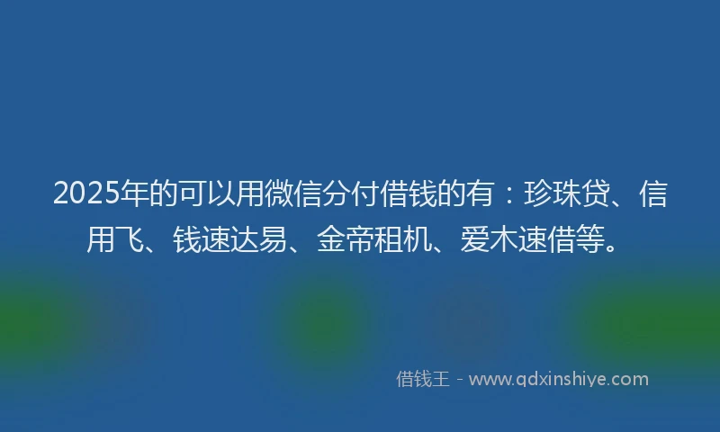 2025年的可以用微信分付借钱的有：珍珠贷、信用飞、钱速达易、金帝租机、爱木速借等。