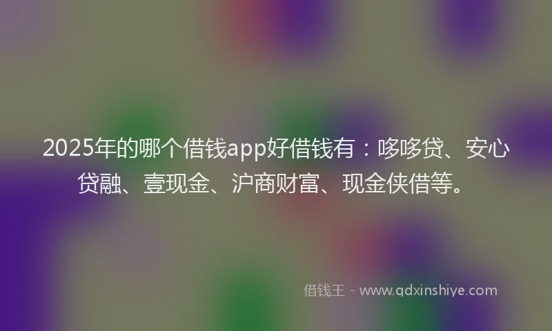 2025年的哪个借钱app好借钱有：哆哆贷、安心贷融、壹现金、沪商财富、现金侠借等。