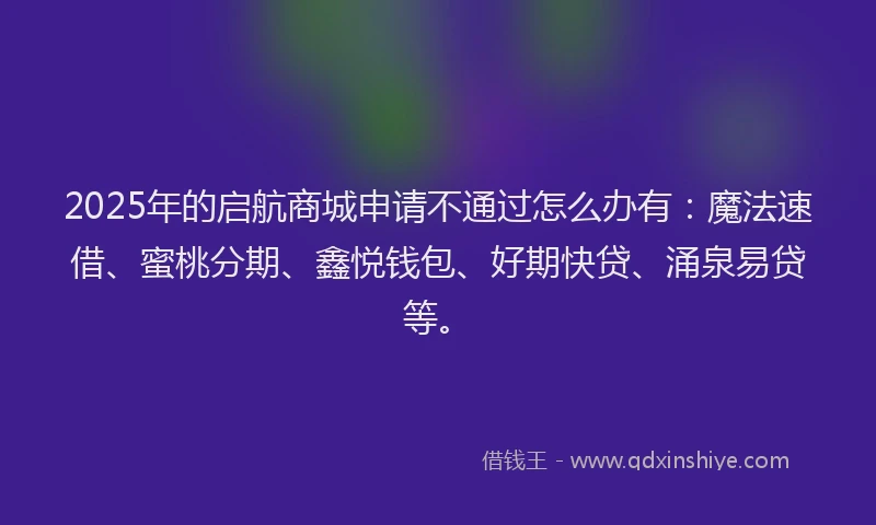 2025年的启航商城申请不通过怎么办有：魔法速借、蜜桃分期、鑫悦钱包、好期快贷、涌泉易贷等。