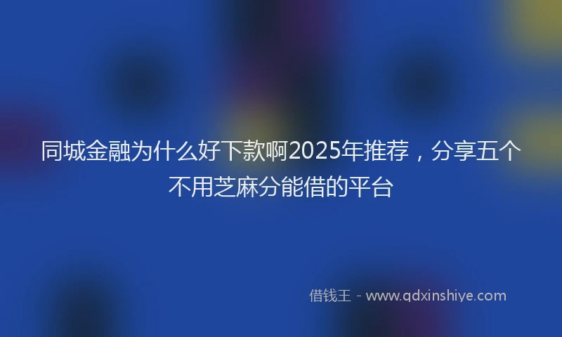 同城金融为什么好下款啊2025年推荐，分享五个不用芝麻分能借的平台