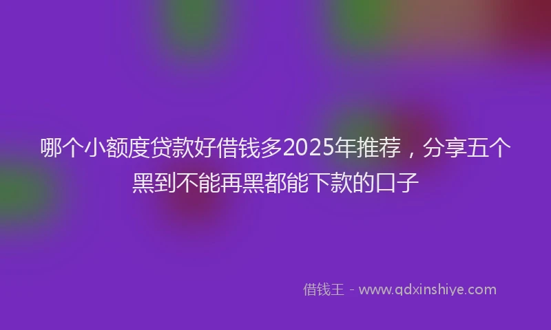 哪个小额度贷款好借钱多2025年推荐，分享五个黑到不能再黑都能下款的口子