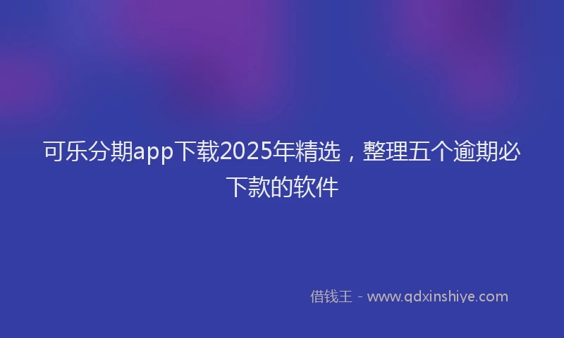 可乐分期app下载2025年精选，整理五个逾期必下款的软件