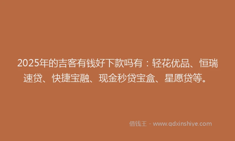 2025年的吉客有钱好下款吗有：轻花优品、恒瑞速贷、快捷宝融、现金秒贷宝盒、星愿贷等。