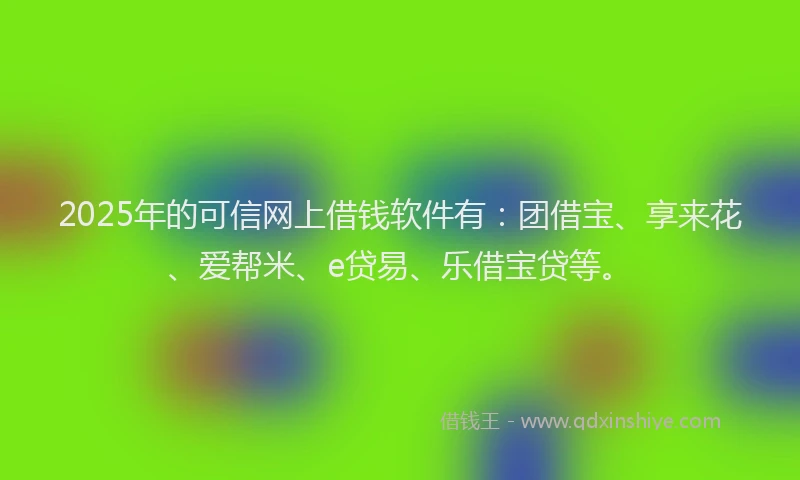 2025年的可信网上借钱软件有：团借宝、享来花、爱帮米、e贷易、乐借宝贷等。