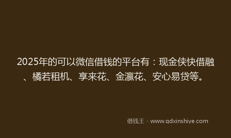 2025年的可以微信借钱的平台有：现金侠快借融、橘若租机、享来花、金瀛花、安心易贷等。