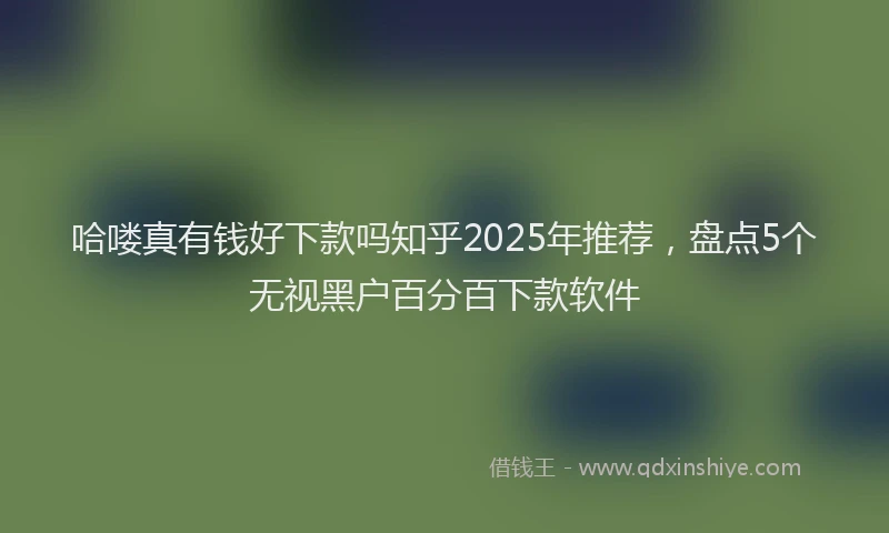 哈喽真有钱好下款吗知乎2025年推荐，盘点5个无视黑户百分百下款软件