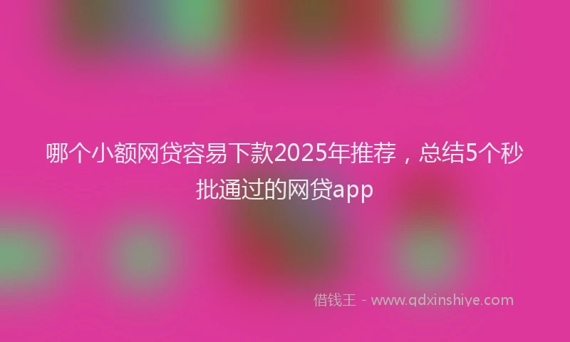 哪个小额网贷容易下款2025年推荐，总结5个秒批通过的网贷app