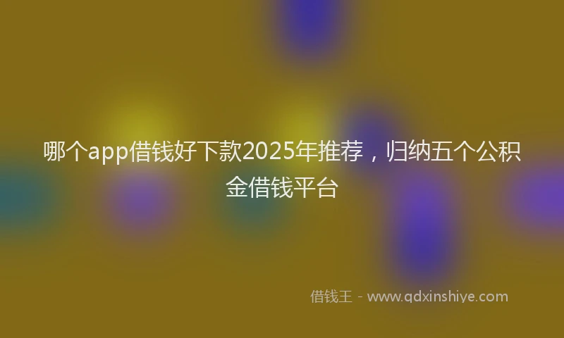 哪个app借钱好下款2025年推荐，归纳五个公积金借钱平台