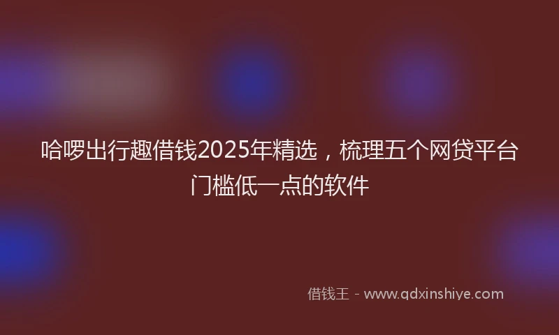哈啰出行趣借钱2025年精选，梳理五个网贷平台门槛低一点的软件