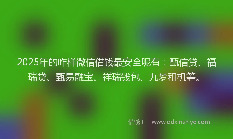 2025年的咋样微信借钱最安全呢有：甄信贷、福瑞贷、甄易融宝、祥瑞钱包、九梦租机等。