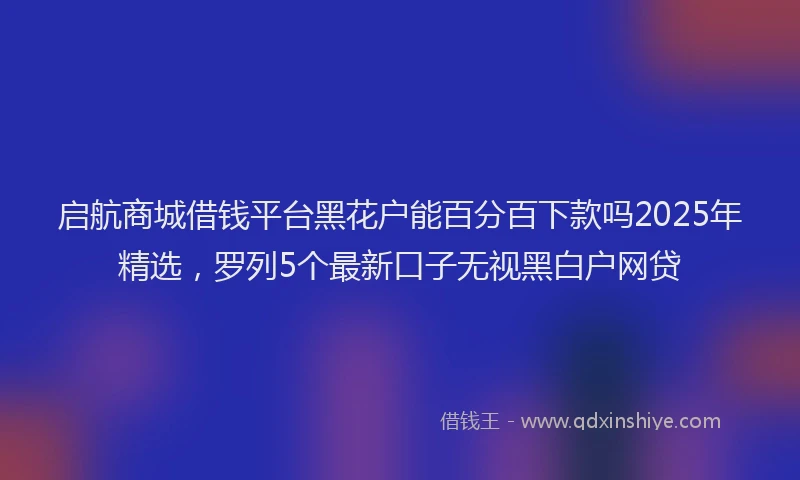 启航商城借钱平台黑花户能百分百下款吗2025年精选，罗列5个最新口子无视黑白户网贷