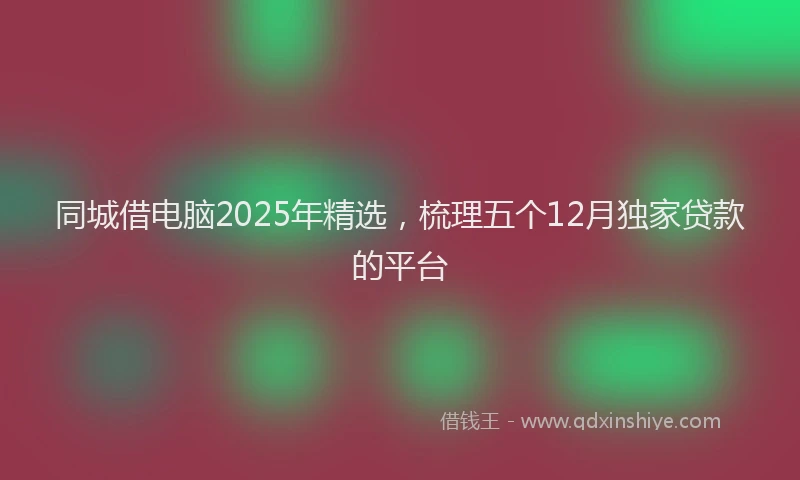 同城借电脑2025年精选，梳理五个12月独家贷款的平台