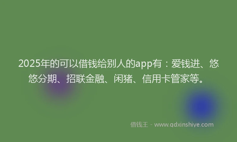 2025年的可以借钱给别人的app有：爱钱进、悠悠分期、招联金融、闲猪、信用卡管家等。