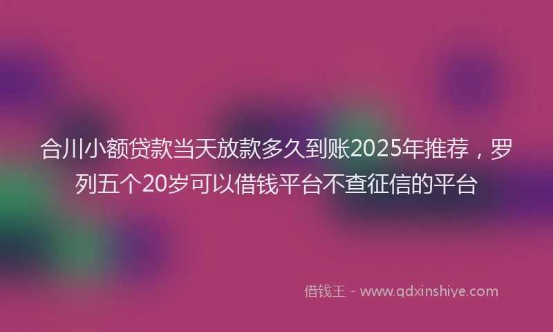 合川小额贷款当天放款多久到账2025年推荐，罗列五个20岁可以借钱平台不查征信的平台