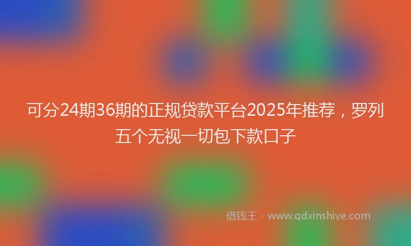 可分24期36期的正规贷款平台2025年推荐，罗列五个无视一切包下款口子