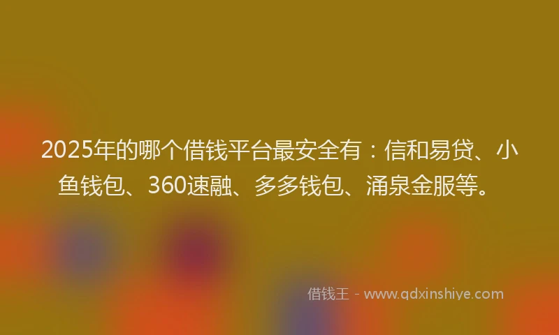 2025年的哪个借钱平台最安全有：信和易贷、小鱼钱包、360速融、多多钱包、涌泉金服等。
