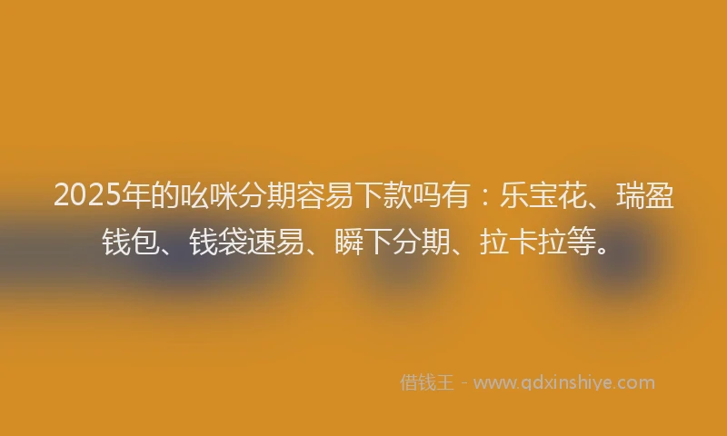 2025年的吆咪分期容易下款吗有：乐宝花、瑞盈钱包、钱袋速易、瞬下分期、拉卡拉等。