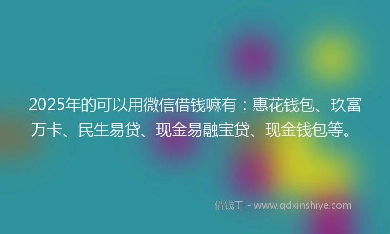 2025年的可以用微信借钱嘛有：惠花钱包、玖富万卡、民生易贷、现金易融宝贷、现金钱包等。