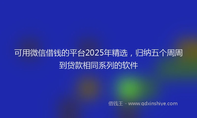 可用微信借钱的平台2025年精选，归纳五个周周到贷款相同系列的软件
