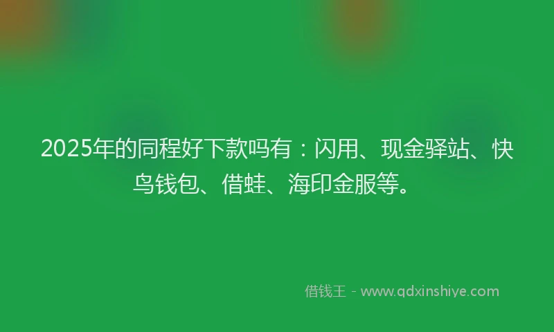 2025年的同程好下款吗有：闪用、现金驿站、快鸟钱包、借蛙、海印金服等。