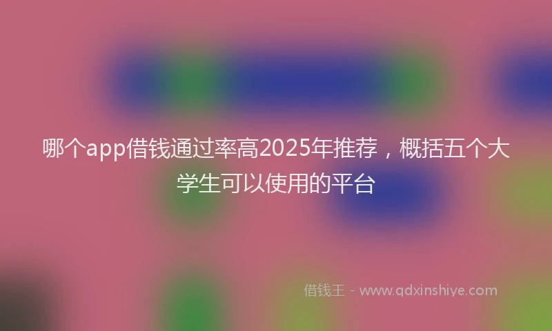 哪个app借钱通过率高2025年推荐，概括五个大学生可以使用的平台