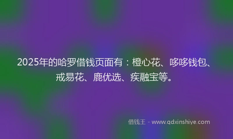 2025年的哈罗借钱页面有：橙心花、哆哆钱包、戒易花、鹿优选、疾融宝等。