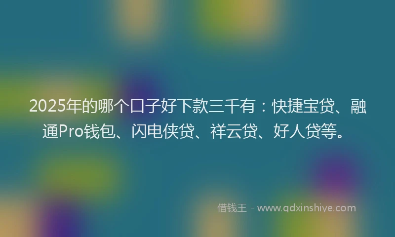 2025年的哪个口子好下款三千有：快捷宝贷、融通Pro钱包、闪电侠贷、祥云贷、好人贷等。
