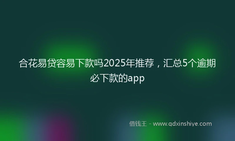 合花易贷容易下款吗2025年推荐，汇总5个逾期必下款的app