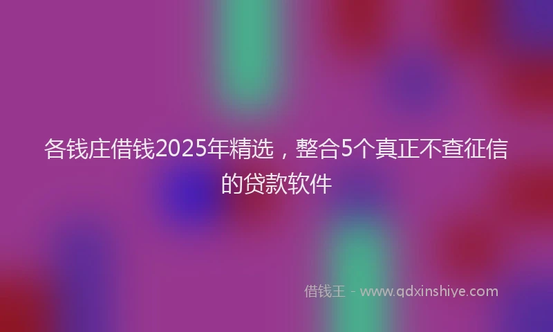 各钱庄借钱2025年精选，整合5个真正不查征信的贷款软件