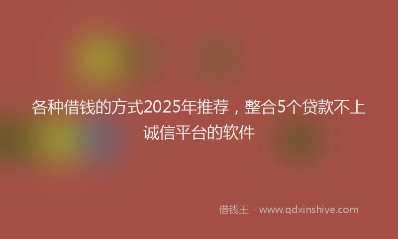 各种借钱的方式2025年推荐，整合5个贷款不上诚信平台的软件