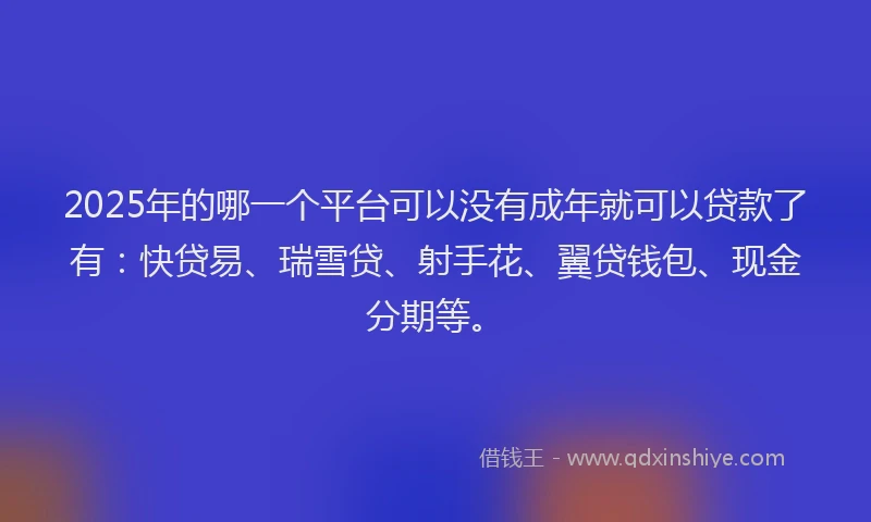 2025年的哪一个平台可以没有成年就可以贷款了有：快贷易、瑞雪贷、射手花、翼贷钱包、现金分期等。