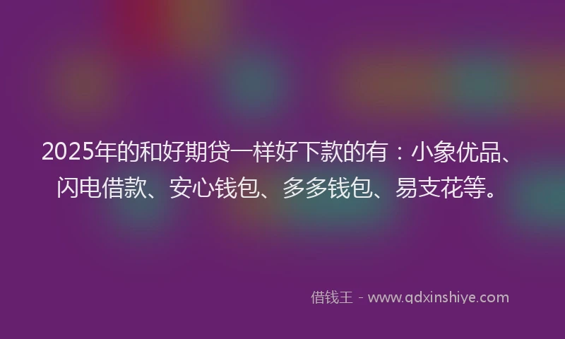 2025年的和好期贷一样好下款的有：小象优品、闪电借款、安心钱包、多多钱包、易支花等。