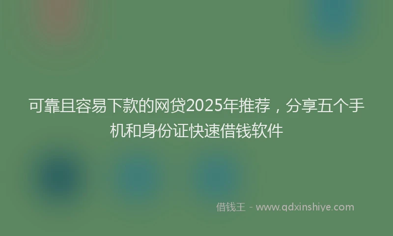 可靠且容易下款的网贷2025年推荐，分享五个手机和身份证快速借钱软件