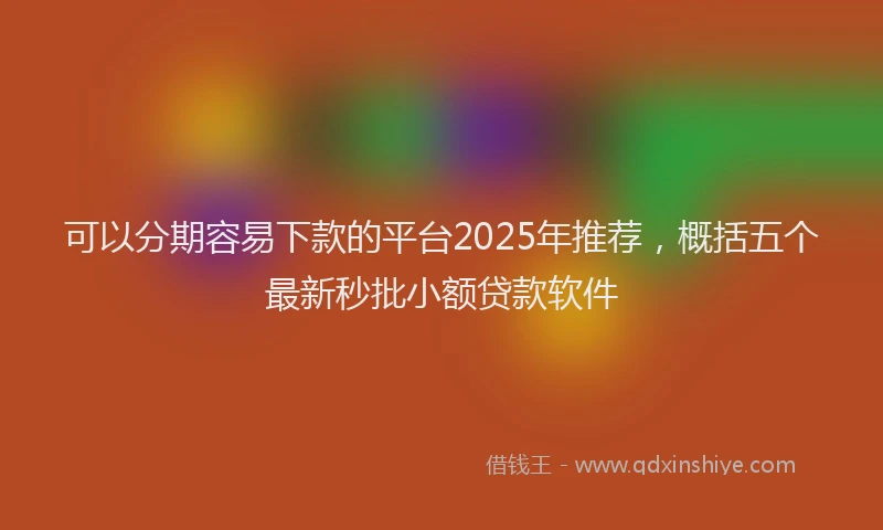 可以分期容易下款的平台2025年推荐，概括五个最新秒批小额贷款软件