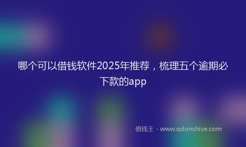 哪个可以借钱软件2025年推荐，梳理五个逾期必下款的app