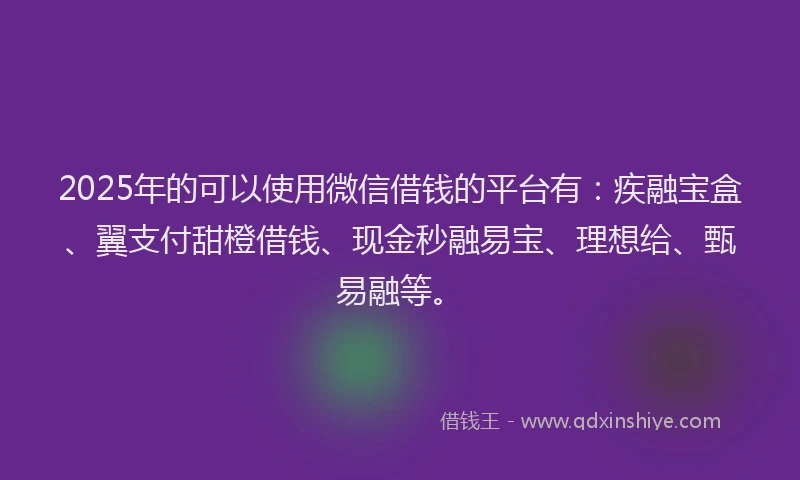 2025年的可以使用微信借钱的平台有：疾融宝盒、翼支付甜橙借钱、现金秒融易宝、理想给、甄易融等。