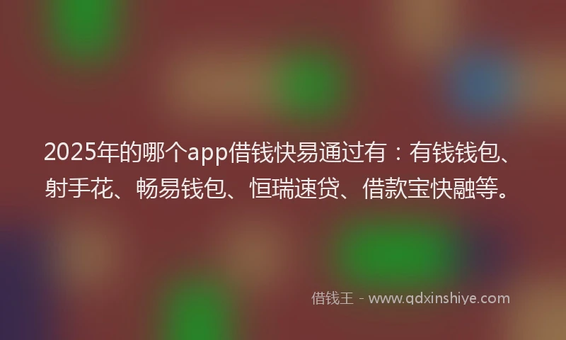 2025年的哪个app借钱快易通过有：有钱钱包、射手花、畅易钱包、恒瑞速贷、借款宝快融等。
