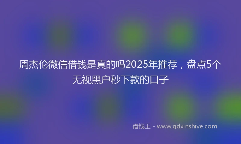 周杰伦微信借钱是真的吗2025年推荐，盘点5个无视黑户秒下款的口子