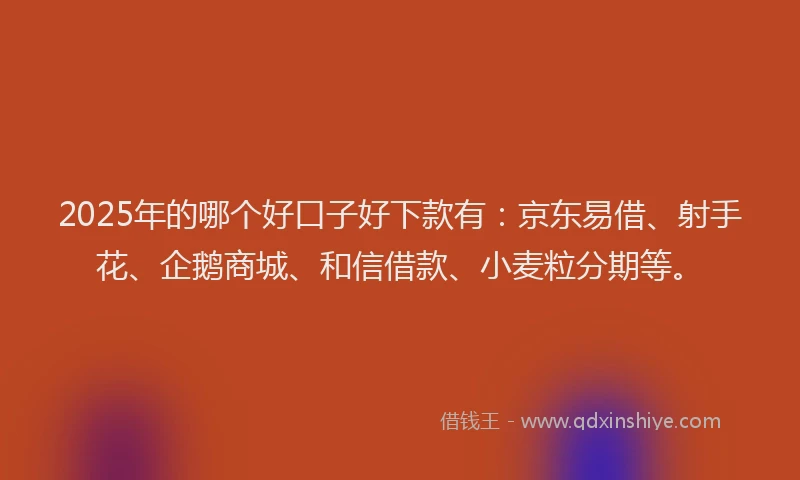 2025年的哪个好口子好下款有:京东易借、射手花、企鹅商城、和信借款、小麦粒分期等。
