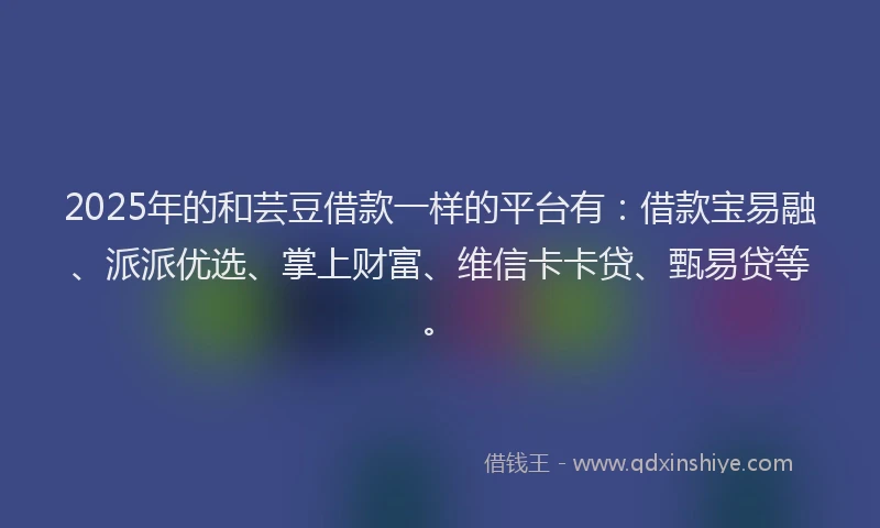 2025年的和芸豆借款一样的平台有：借款宝易融、派派优选、掌上财富、维信卡卡贷、甄易贷等。