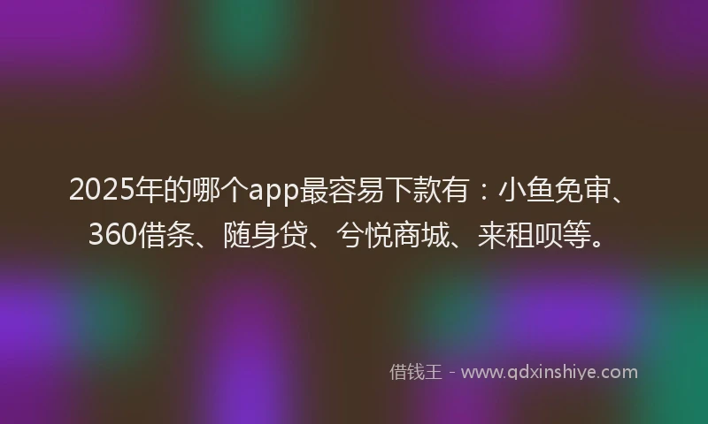 2025年的哪个app最容易下款有：小鱼免审、360借条、随身贷、兮悦商城、来租呗等。