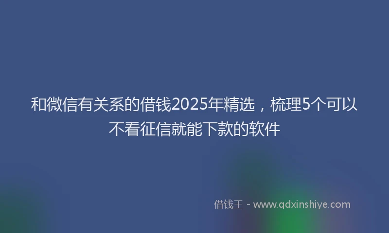 和微信有关系的借钱2025年精选，梳理5个可以不看征信就能下款的软件