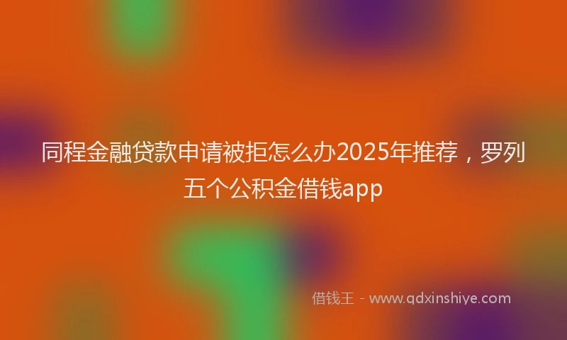 同程金融贷款申请被拒怎么办2025年推荐，罗列五个公积金借钱app