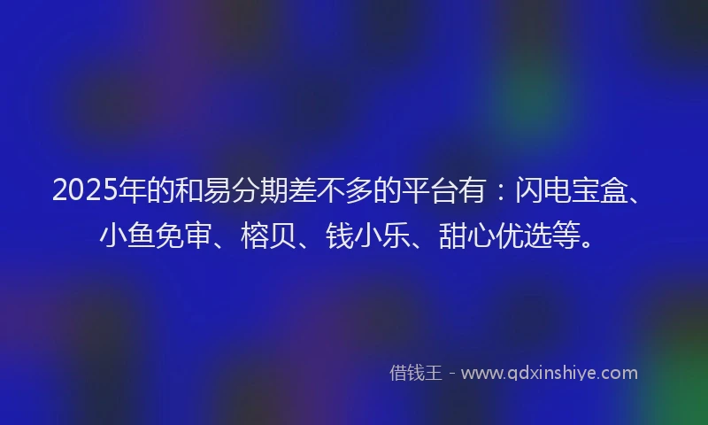 2025年的和易分期差不多的平台有:闪电宝盒、小鱼免审、榕贝、钱小乐、甜心优选等。